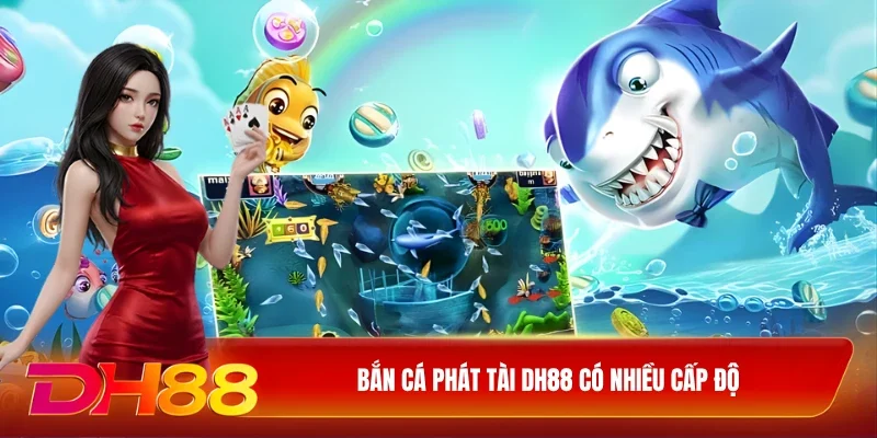 Bắn cá phát tài DH88 có nhiều cấp độ