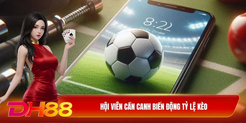 DH88 Soi kèo bóng đá Hội viên cần canh biến động tỷ lệ kèo