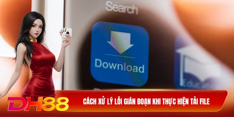 Cách xử lý lỗi gián đoạn khi thực hiện tải file